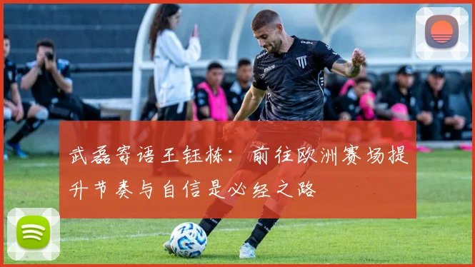 武磊寄语王钰栋：前往欧洲赛场提升节奏与自信是必经之路