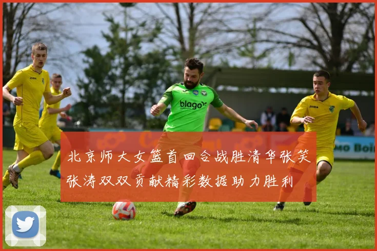 北京师大女篮首回合战胜清华张笑张涛双双贡献精彩数据助力胜利