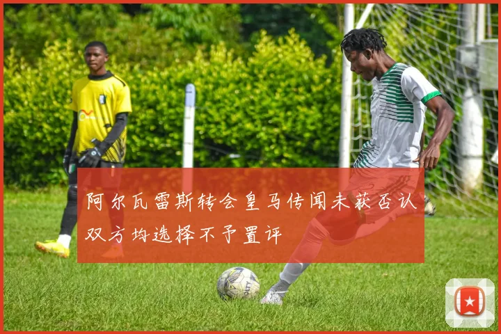阿尔瓦雷斯转会皇马传闻未获否认双方均选择不予置评