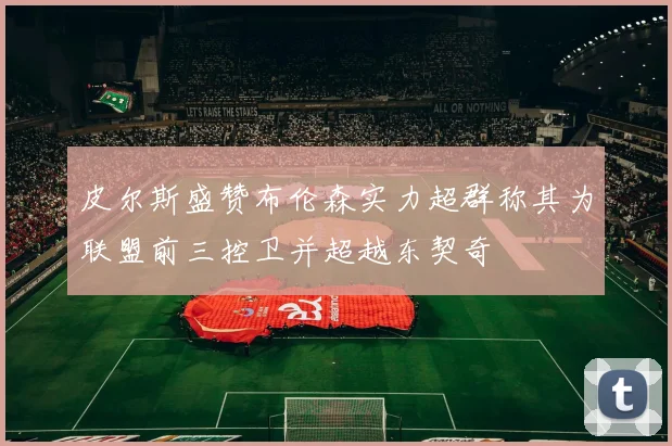 皮尔斯盛赞布伦森实力超群称其为联盟前三控卫并超越东契奇