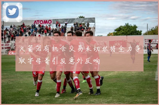 火箭若有机会交易米切尔将全力争取字母哥引发意外反响