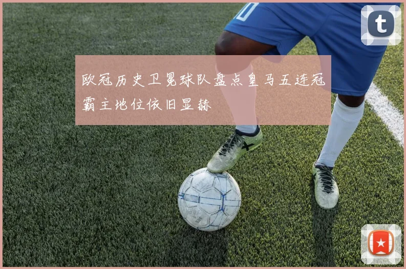 欧冠历史卫冕球队盘点皇马五连冠霸主地位依旧显赫