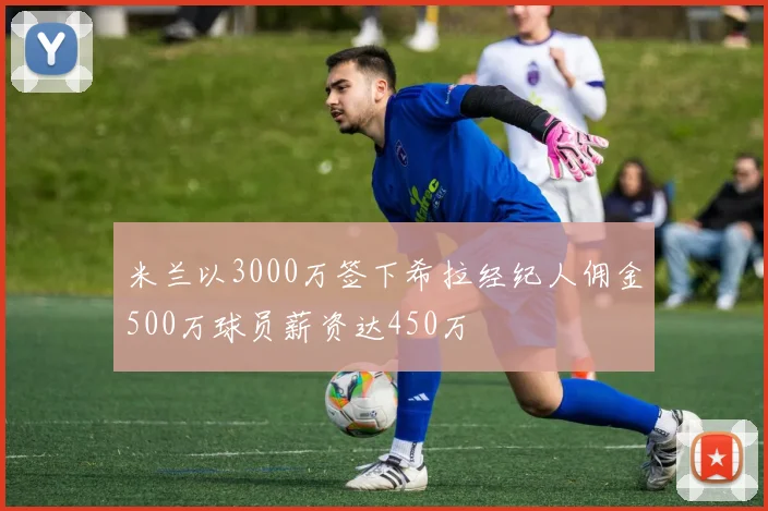 米兰以3000万签下希拉经纪人佣金500万球员薪资达450万