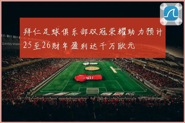 拜仁足球俱乐部双冠荣耀助力预计25至26财年盈利达千万欧元