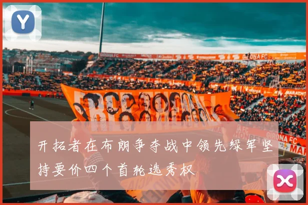 开拓者在布朗争夺战中领先绿军坚持要价四个首轮选秀权