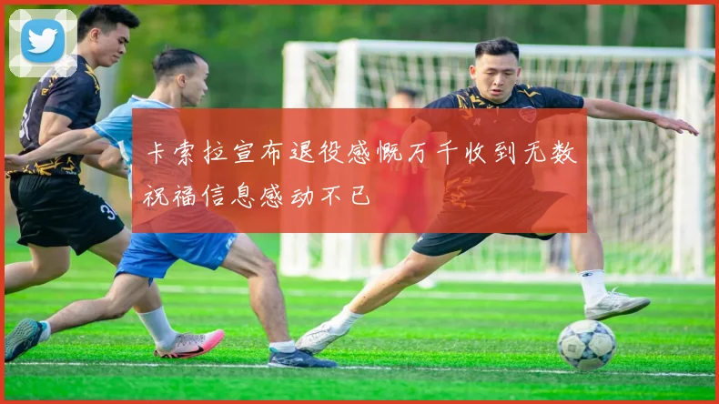 卡索拉宣布退役感慨万千收到无数祝福信息感动不已