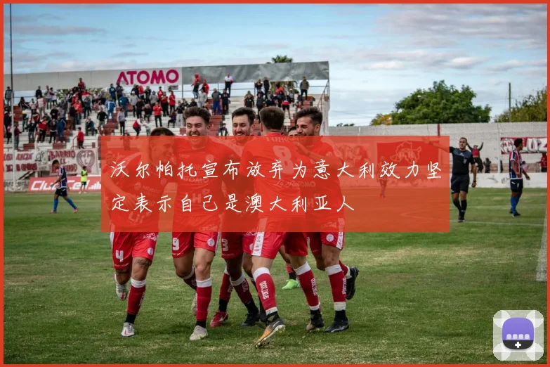 沃尔帕托宣布放弃为意大利效力坚定表示自己是澳大利亚人