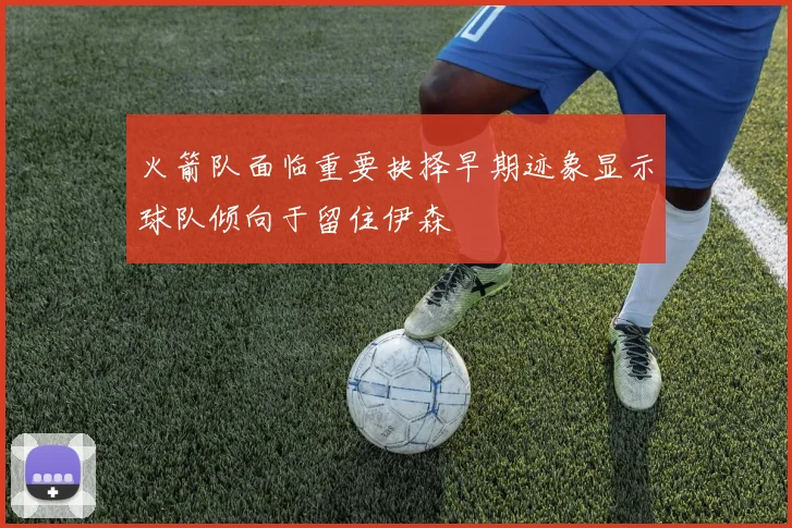 火箭队面临重要抉择早期迹象显示球队倾向于留住伊森
