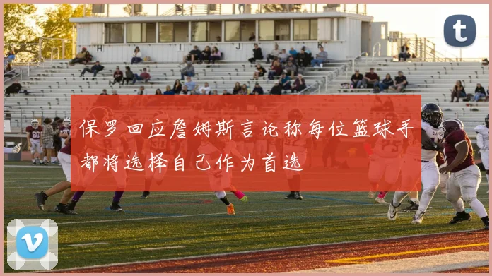 保罗回应詹姆斯言论称每位篮球手都将选择自己作为首选