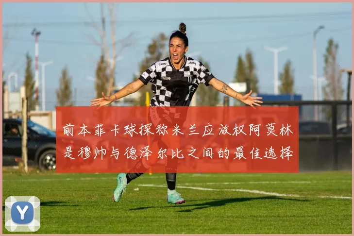前本菲卡球探称米兰应放权阿莫林是穆帅与德泽尔比之间的最佳选择