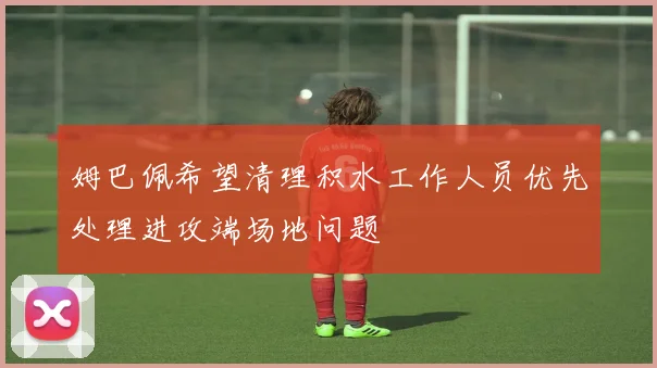 姆巴佩希望清理积水工作人员优先处理进攻端场地问题