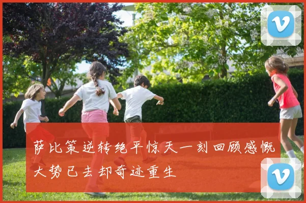 萨比策逆转绝平惊天一刻回顾感慨大势已去却奇迹重生
