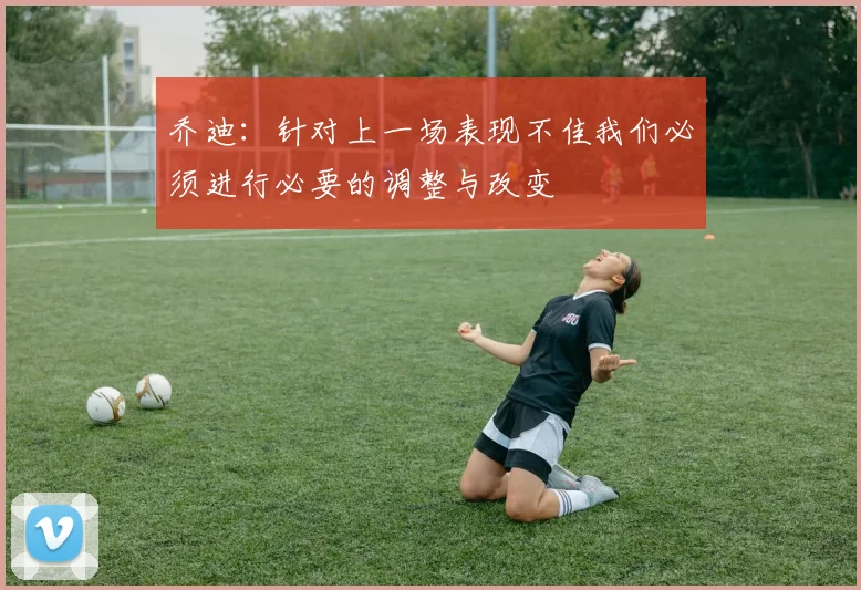 乔迪：针对上一场表现不佳我们必须进行必要的调整与改变